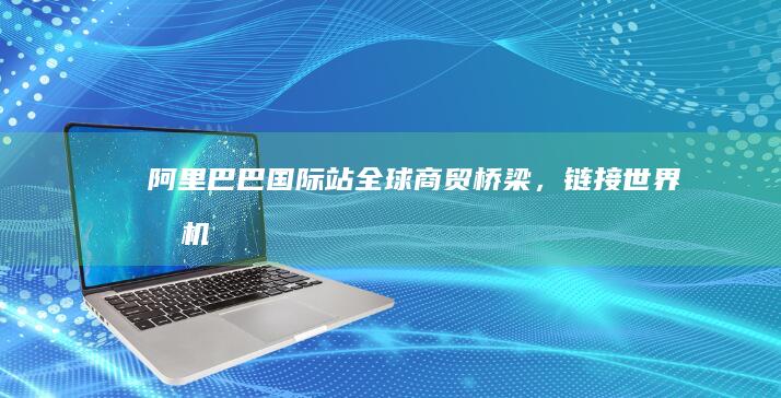 阿里巴巴国际站：全球商贸桥梁，链接世界商机